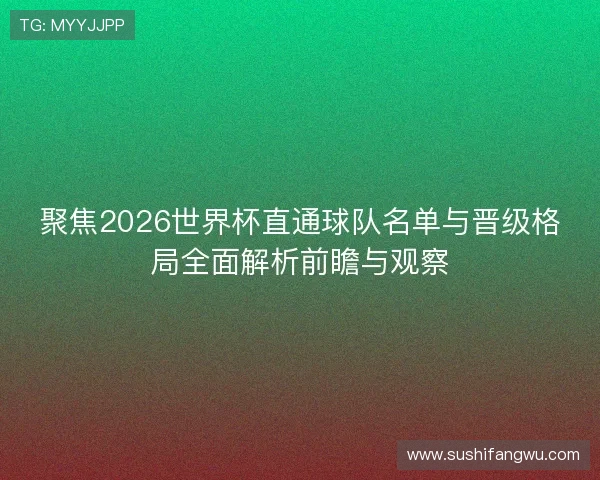 聚焦2026世界杯直通球队名单与晋级格局全面解析前瞻与观察